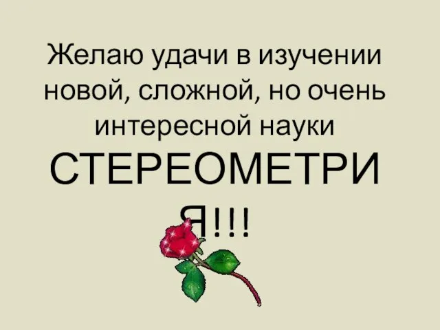 Желаю удачи в изучении новой, сложной, но очень интересной науки СТЕРЕОМЕТРИЯ!!!