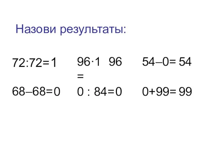 72:72= 68–68= 96·1= 0 : 84= 54–0= 0+99= 1 0 96 0 54 99 Назови результаты: