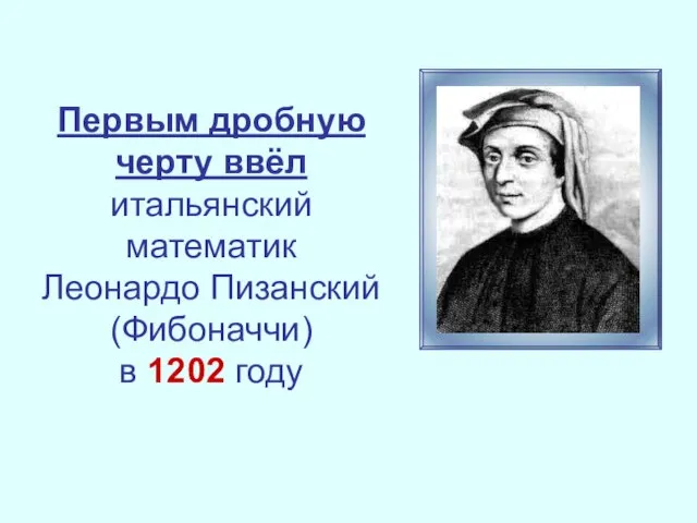 Первым дробную черту ввёл итальянский математик Леонардо Пизанский (Фибоначчи) в 1202 году