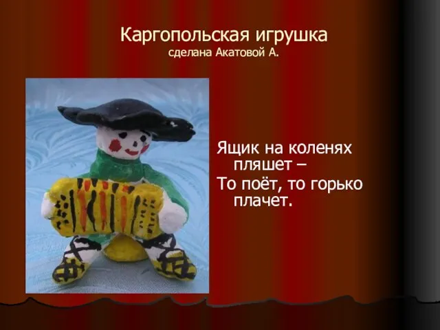 Каргопольская игрушка сделана Акатовой А. Ящик на коленях пляшет – То поёт, то горько плачет.