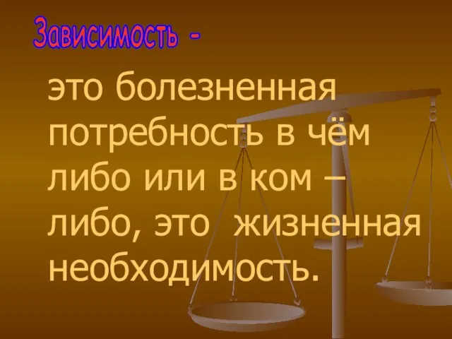 это болезненная потребность в чём либо или в ком – либо, это жизненная необходимость. Зависимость -