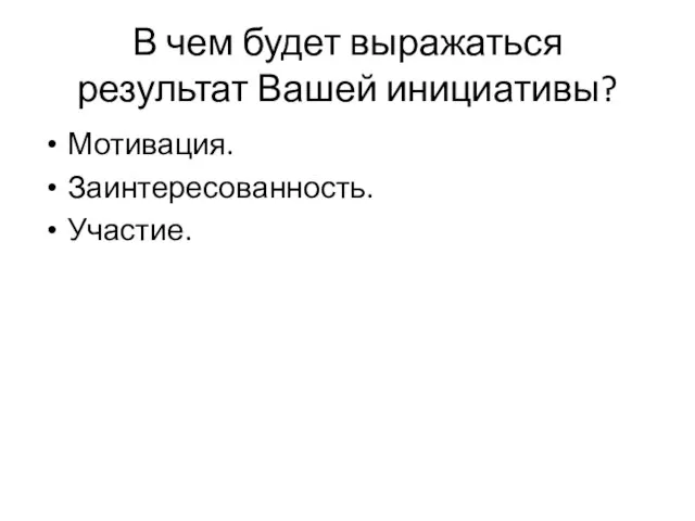 В чем будет выражаться результат Вашей инициативы? Мотивация. Заинтересованность. Участие.