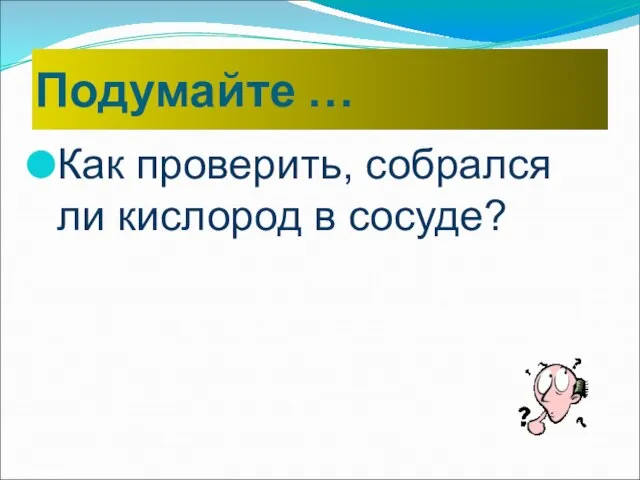 Как проверить, собрался ли кислород в сосуде? Подумайте …