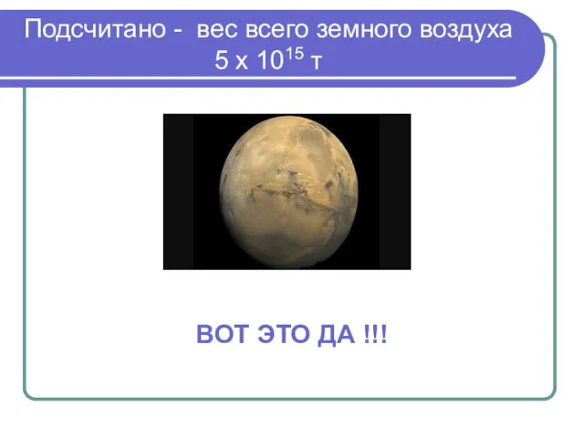 Подсчитано - вес всего земного воздуха 5 х 1015 т ВОТ ЭТО ДА !!!