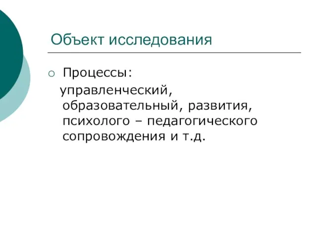 Объект исследования Процессы: управленческий, образовательный, развития, психолого – педагогического сопровождения и т.д.