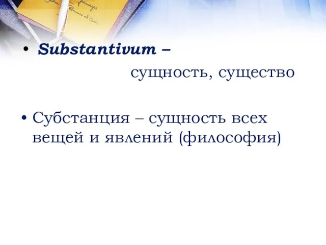 Substantivum – сущность, существо Субстанция – сущность всех вещей и явлений (философия)