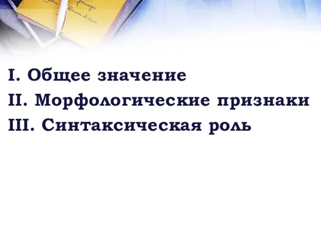 I. Общее значение II. Морфологические признаки III. Синтаксическая роль