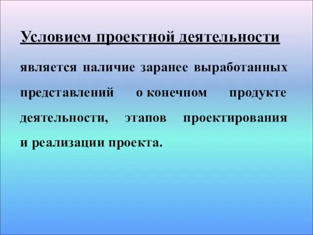 Условием проектной деятельности является наличие заранее выработанных представлений о конечном продукте деятельности,