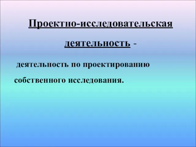 Проектно-исследовательская деятельность - деятельность по проектированию собственного исследования.