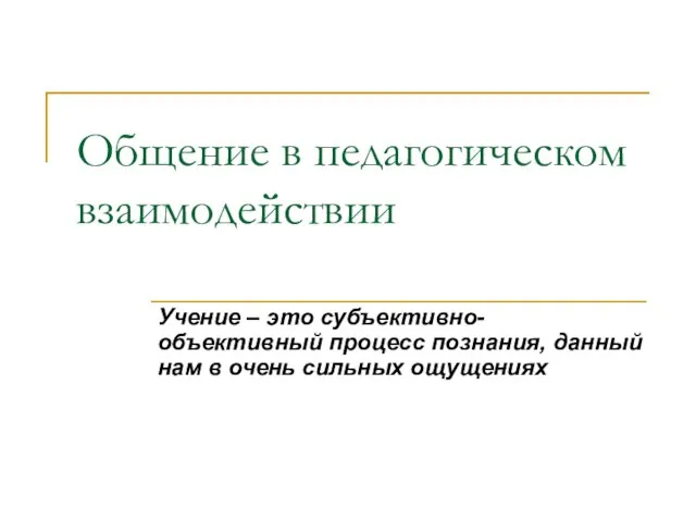 Общение в педагогическом взаимодействии Учение – это субъективно-объективный процесс познания, данный нам в очень сильных ощущениях