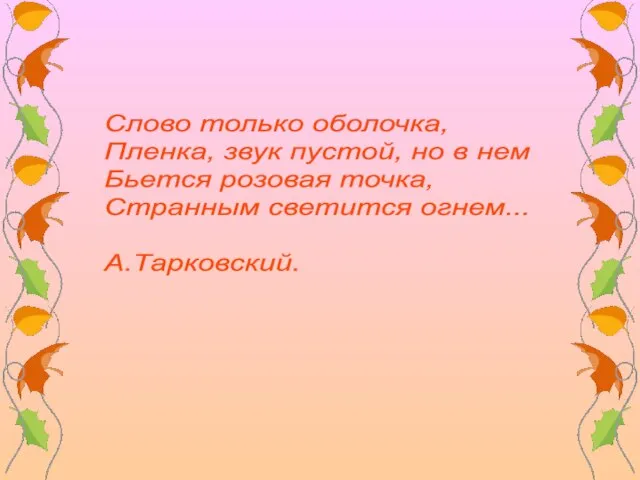 Слово только оболочка, Пленка, звук пустой, но в нем Бьется розовая точка, Странным светится огнем... А.Тарковский.