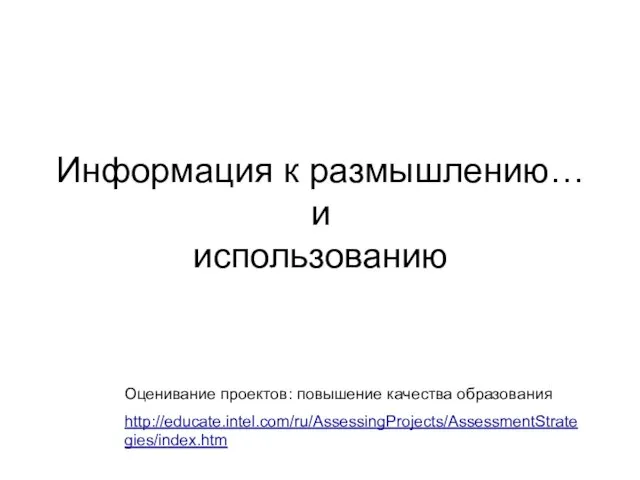 Информация к размышлению… и использованию Оценивание проектов: повышение качества образования http://educate.intel.com/ru/AssessingProjects/AssessmentStrategies/index.htm