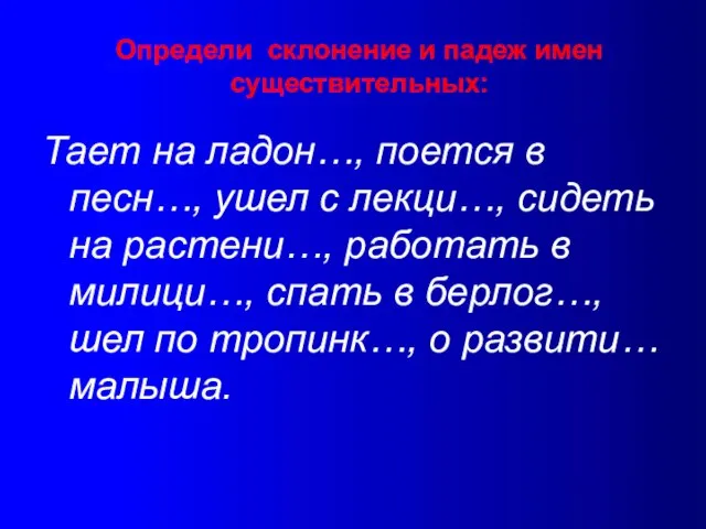 Определи склонение и падеж имен существительных: Тает на ладон…, поется в песн…,