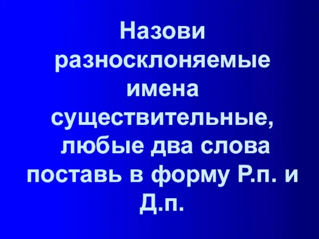 Назови разносклоняемые имена существительные, любые два слова поставь в форму Р.п. и Д.п.