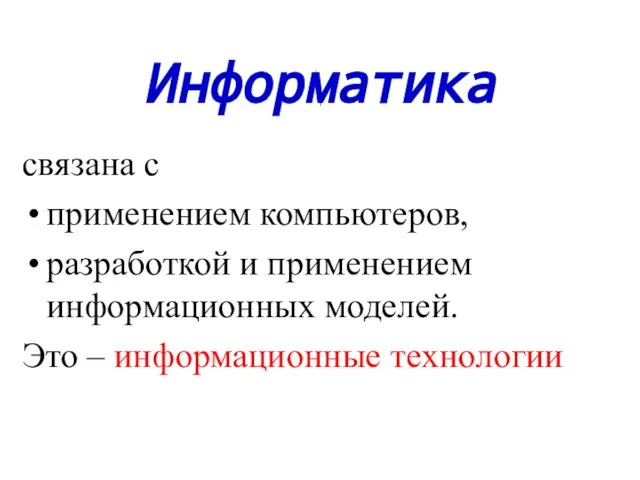 Информатика связана с применением компьютеров, разработкой и применением информационных моделей. Это – информационные технологии