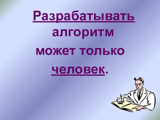 Разрабатывать алгоритм может только человек.