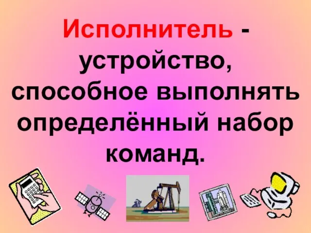 Исполнитель - устройство, способное выполнять определённый набор команд.