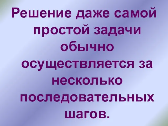 Решение даже самой простой задачи обычно осуществляется за несколько последовательных шагов.