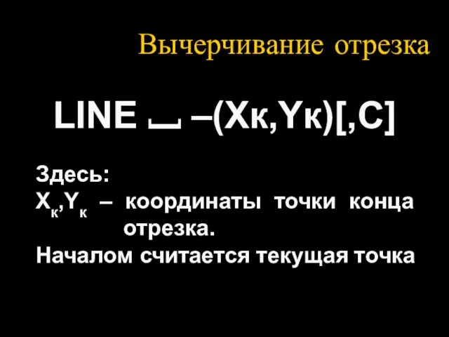 Вычерчивание отрезка LINE ⎵ –(Xк,Yк)[,C] Здесь: Xк,Yк – координаты точки конца отрезка. Началом считается текущая точка