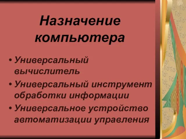 Назначение компьютера Универсальный вычислитель Универсальный инструмент обработки информации Универсальное устройство автоматизации управления