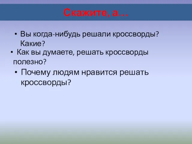 Вы когда-нибудь решали кроссворды? Какие? Скажите, а… Как вы думаете, решать кроссворды