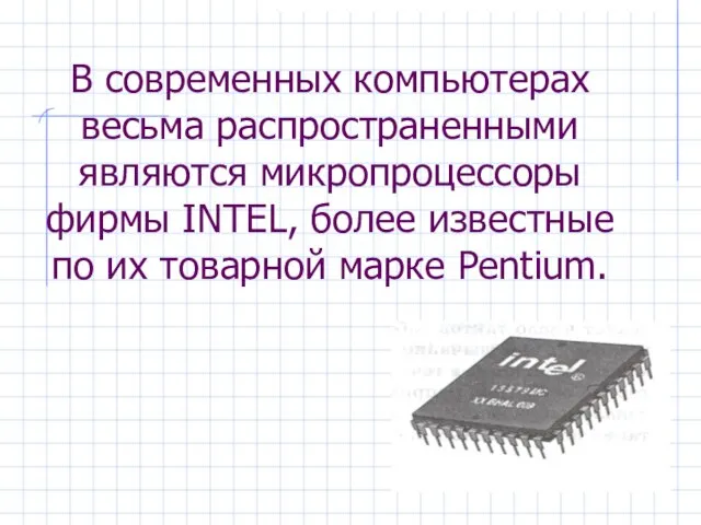 В современных компьютерах весьма распространенными являются микропроцессоры фирмы INTEL, более известные по их товарной марке Pentium.