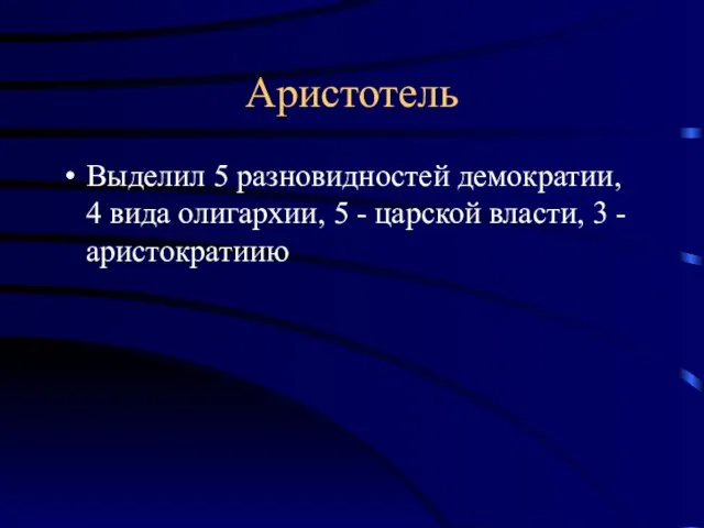 Аристотель Выделил 5 разновидностей демократии, 4 вида олигархии, 5 - царской власти, 3 - аристократиию