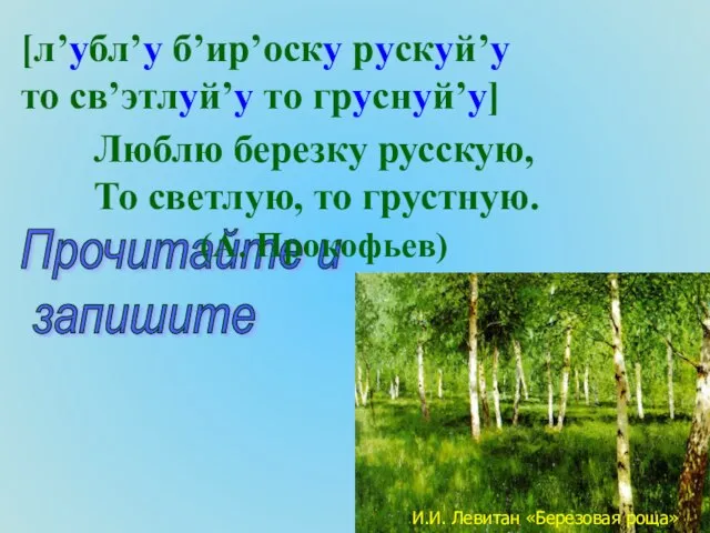 [л’убл’у б’ир’оску рускуй’у то св’этлуй’у то груснуй’у] И.И. Левитан «Березовая роща» Прочитайте