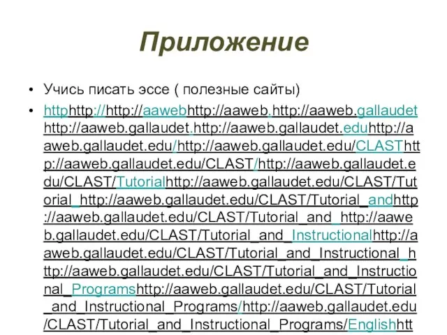 Приложение Учись писать эссе ( полезные сайты) httphttp://http://aawebhttp://aaweb.http://aaweb.gallaudethttp://aaweb.gallaudet.http://aaweb.gallaudet.eduhttp://aaweb.gallaudet.edu/http://aaweb.gallaudet.edu/CLASThttp://aaweb.gallaudet.edu/CLAST/http://aaweb.gallaudet.edu/CLAST/Tutorialhttp://aaweb.gallaudet.edu/CLAST/Tutorial_http://aaweb.gallaudet.edu/CLAST/Tutorial_andhttp://aaweb.gallaudet.edu/CLAST/Tutorial_and_http://aaweb.gallaudet.edu/CLAST/Tutorial_and_Instructionalhttp://aaweb.gallaudet.edu/CLAST/Tutorial_and_Instructional_http://aaweb.gallaudet.edu/CLAST/Tutorial_and_Instructional_Programshttp://aaweb.gallaudet.edu/CLAST/Tutorial_and_Instructional_Programs/http://aaweb.gallaudet.edu/CLAST/Tutorial_and_Instructional_Programs/Englishhttp://aaweb.gallaudet.edu/CLAST/Tutorial_and_Instructional_Programs/English_http://aaweb.gallaudet.edu/CLAST/Tutorial_and_Instructional_Programs/English_Workshttp://aaweb.gallaudet.edu/CLAST/Tutorial_and_Instructional_Programs/English_Works/http://aaweb.gallaudet.edu/CLAST/Tutorial_and_Instructional_Programs/English_Works/Writinghttp://aaweb.gallaudet.edu/CLAST/Tutorial_and_Instructional_Programs/English_Works/Writing/http://aaweb.gallaudet.edu/CLAST/Tutorial_and_Instructional_Programs/English_Works/Writing/Essayshttp://aaweb.gallaudet.edu/CLAST/Tutorial_and_Instructional_Programs/English_Works/Writing/Essays.http://aaweb.gallaudet.edu/CLAST/Tutorial_and_Instructional_Programs/English_Works/Writing/Essays.html http://www.usingenglish.com/resources/essays/ Методическое письмо Федеральной