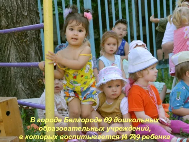 В городе Белгороде 69 дошкольных образовательных учреждений, в которых воспитывается 14 749 ребенка