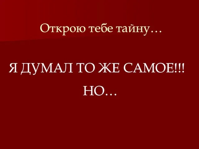 Открою тебе тайну… Я ДУМАЛ ТО ЖЕ САМОЕ!!! НО…