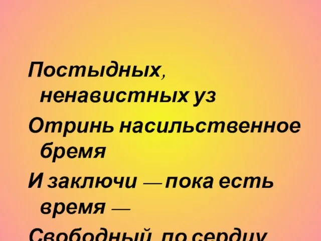 Постыдных, ненавистных уз Отринь насильственное бремя И заключи — пока есть время