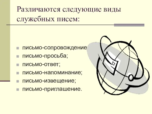 Различаются следующие виды служебных писем: письмо-сопровождение; письмо-просьба; письмо-ответ; письмо-напоминание; письмо-извещение; письмо-приглашение.