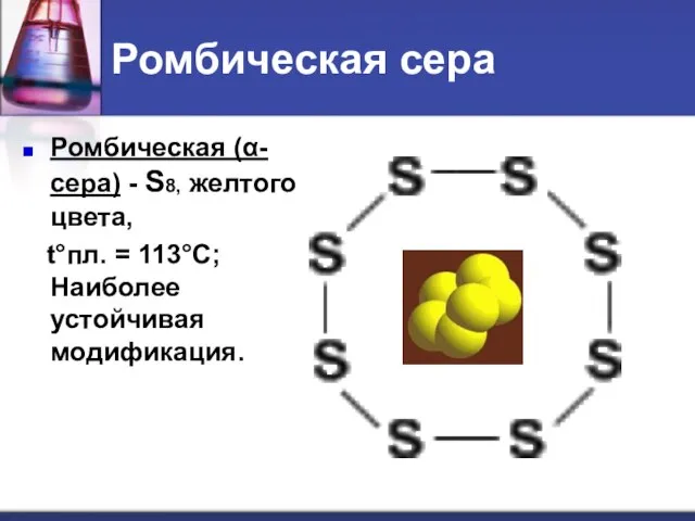 Ромбическая сера Ромбическая (α-сера) - S8, желтого цвета, t°пл. = 113°C; Наиболее устойчивая модификация.