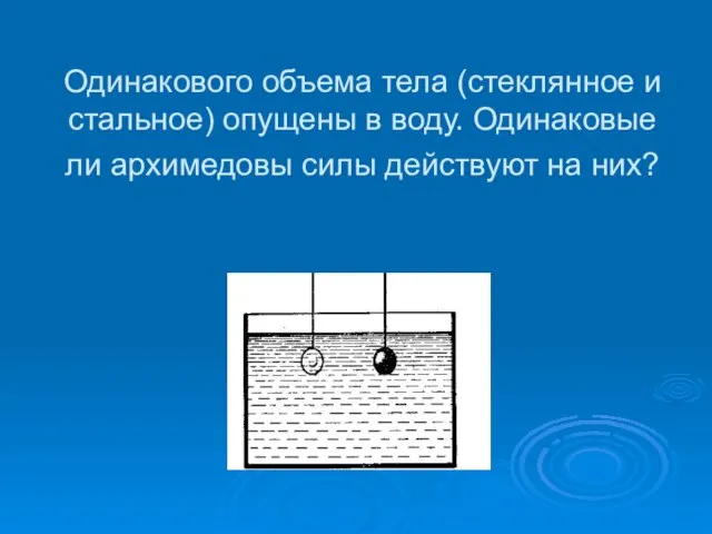 Одинакового объема тела (стеклянное и стальное) опущены в воду. Одинаковые ли архимедовы силы действуют на них?