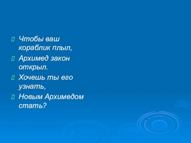 Чтобы ваш кораблик плыл, Архимед закон открыл. Хочешь ты его узнать, Новым Архимедом стать?