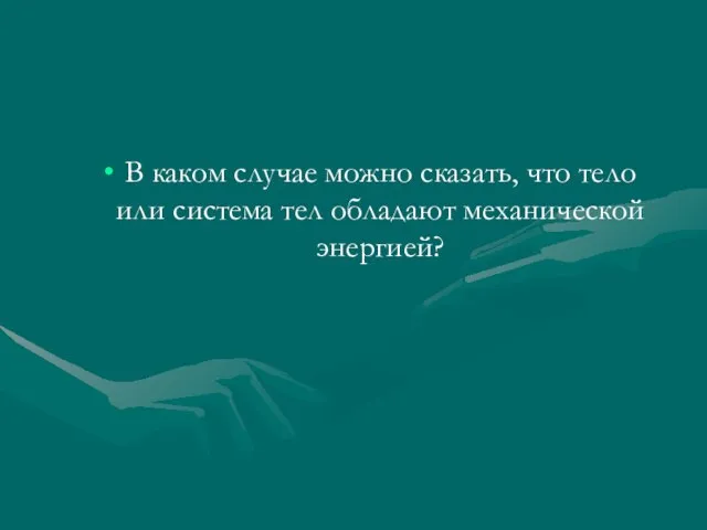 В каком случае можно сказать, что тело или система тел обладают механической энергией?