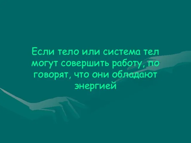 Если тело или система тел могут совершить работу, по говорят, что они обладают энергией