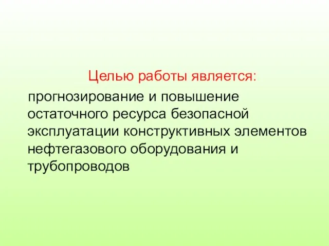 Целью работы является: прогнозирование и повышение остаточного ресурса безопасной эксплуатации конструктивных элементов нефтегазового оборудования и трубопроводов