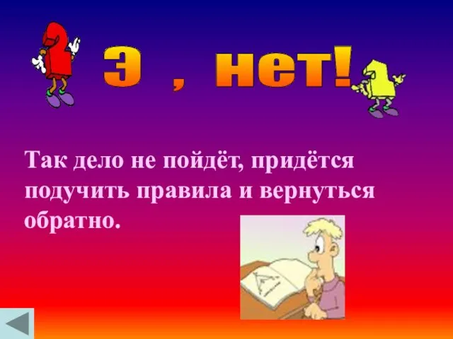 Так дело не пойдёт, придётся подучить правила и вернуться обратно. Э , нет!