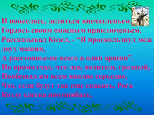 И понеслось, делиться впечатленьем, Гордясь своим опасным приключеньем. Рассказывал Козел, - “Я