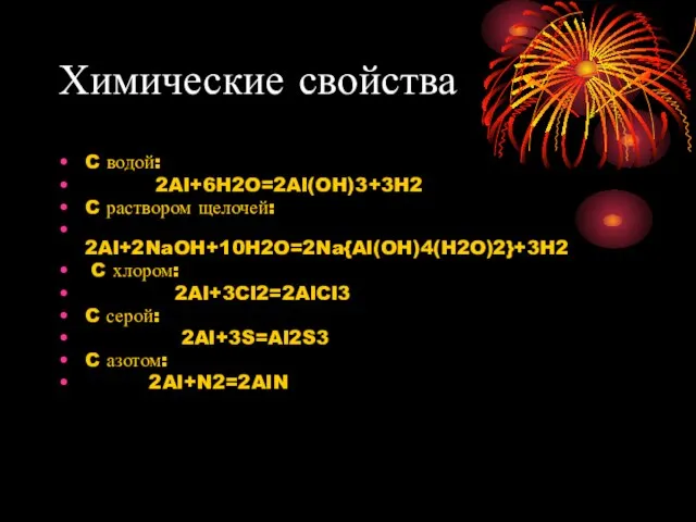 Химические свойства C водой: 2Al+6H2O=2Al(OH)3+3H2 C раствором щелочей: 2Al+2NaOH+10H2O=2Na{Al(OH)4(H2O)2}+3H2 C хлором: 2Al+3Cl2=2AlCl3