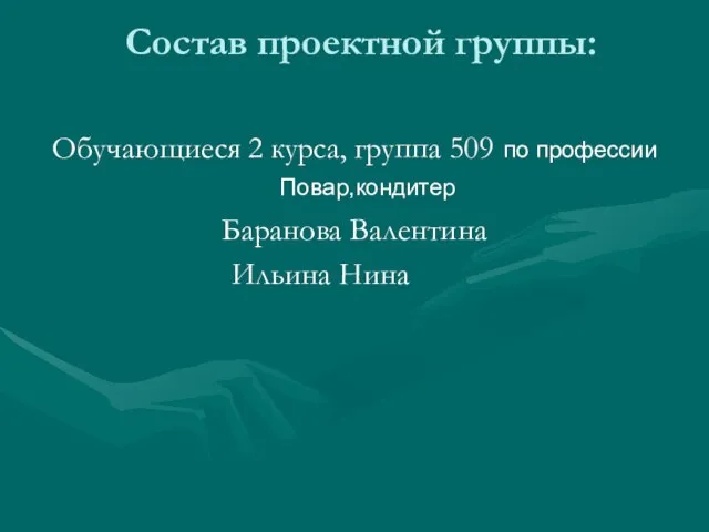 Состав проектной группы: Обучающиеся 2 курса, группа 509 по профессии Повар,кондитер Баранова Валентина Ильина Нина