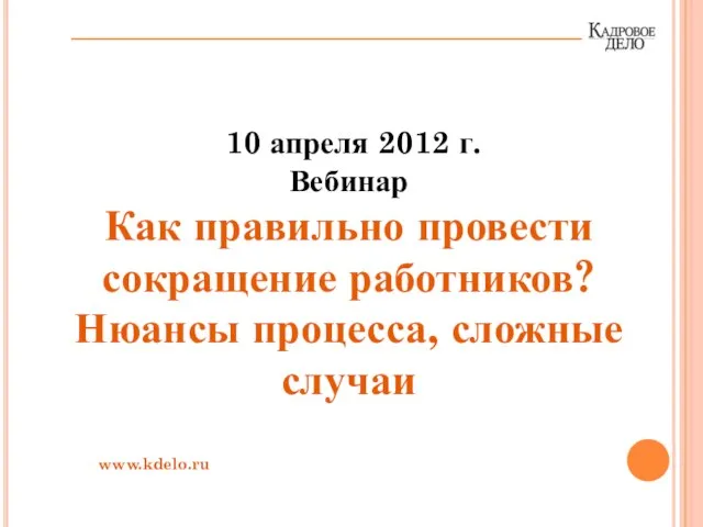 10 апреля 2012 г. Вебинар Как правильно провести сокращение работников? Нюансы процесса, сложные случаи www.kdelo.ru