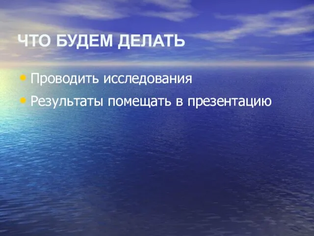 ЧТО БУДЕМ ДЕЛАТЬ Проводить исследования Результаты помещать в презентацию