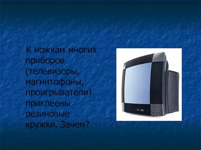 К ножкам многих приборов (телевизоры, магнитофоны, проигрыватели) приклеены резиновые кружки. Зачем?