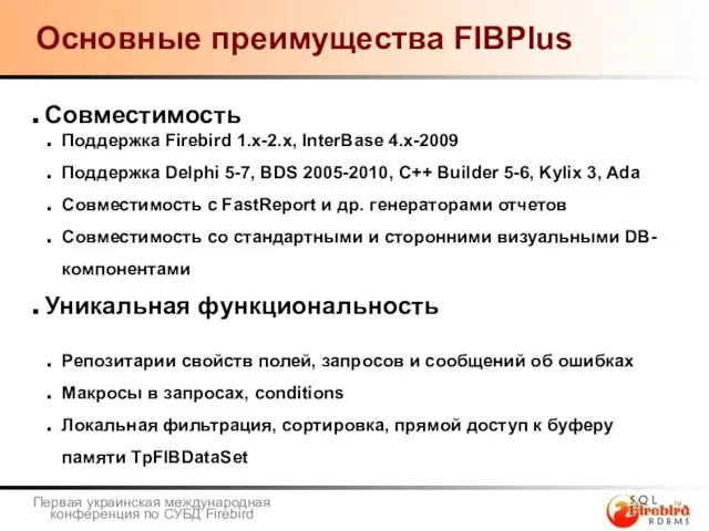 Основные преимущества FIBPlus Совместимость Поддержка Firebird 1.x-2.x, InterBase 4.x-2009 Поддержка Delphi 5-7,