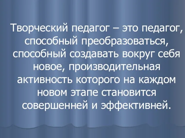 Творческий педагог – это педагог, способный преобразоваться, способный создавать вокруг себя новое,