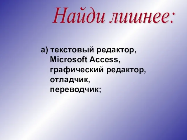 Найди лишнее: а) текстовый редактор, Microsoft Access, графический редактор, отладчик, переводчик;