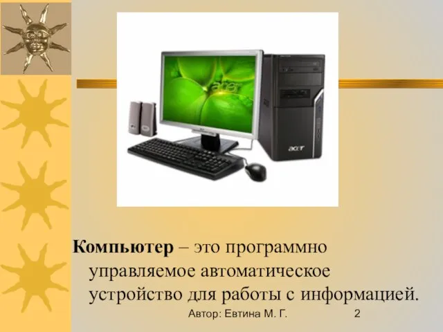 Автор: Евтина М. Г. Компьютер – это программно управляемое автоматическое устройство для работы с информацией.